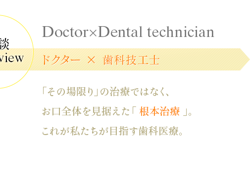 「その場限り」の治療ではなく、お口全体を見据えた「 根本治療 」。これが私たちが目指す歯科医療。